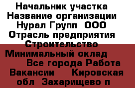 Начальник участка › Название организации ­ Нурал Групп, ООО › Отрасль предприятия ­ Строительство › Минимальный оклад ­ 55 000 - Все города Работа » Вакансии   . Кировская обл.,Захарищево п.